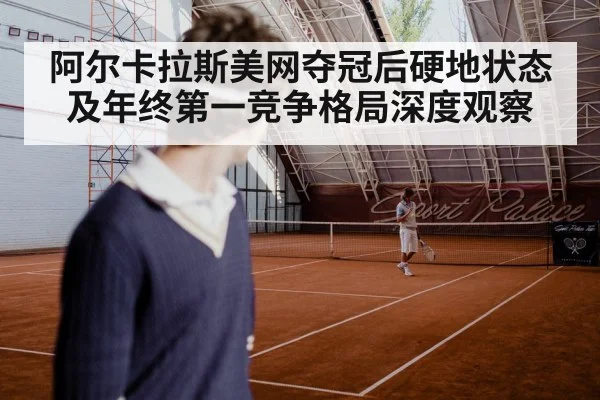 阿尔卡拉斯美网夺冠后硬地状态及年终第一竞争格局深度观察