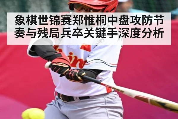 象棋世锦赛郑惟桐中盘攻防节奏与残局兵卒关键手深度分析