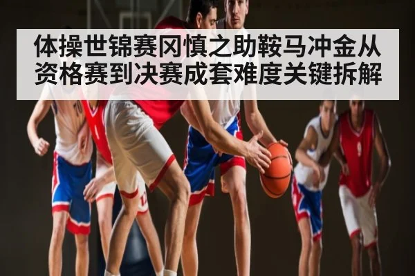 体操世锦赛冈慎之助鞍马冲金从资格赛到决赛成套难度关键拆解