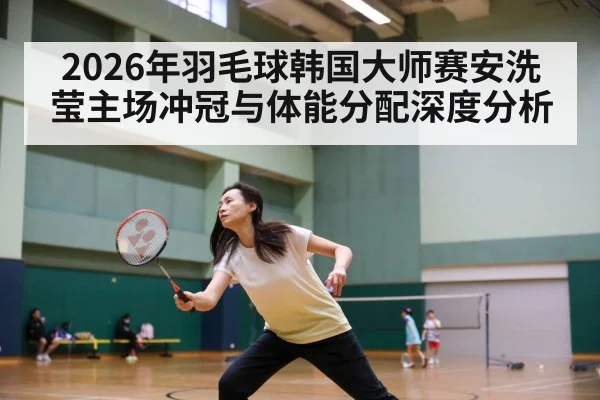 2026年羽毛球韩国大师赛安洗莹主场冲冠与体能分配深度分析 - Pragmatic Play