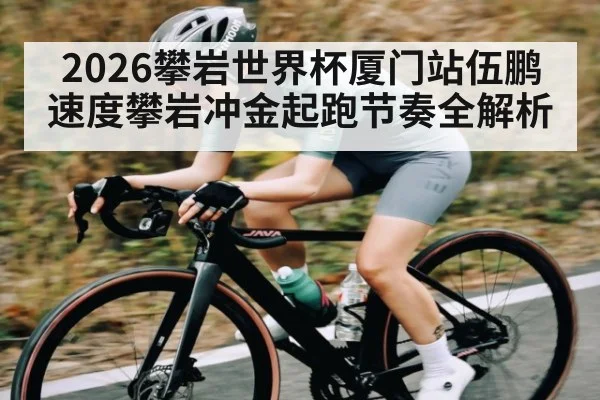 2026攀岩世界杯厦门站伍鹏速度攀岩冲金起跑节奏全解析 - Pragmatic Play